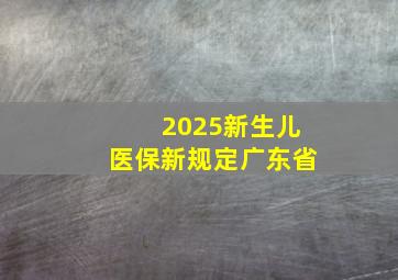 2025新生儿医保新规定广东省