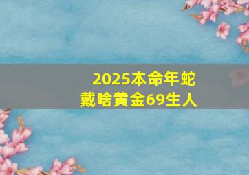 2025本命年蛇戴啥黄金69生人