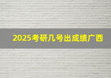 2025考研几号出成绩广西