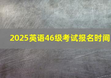 2025英语46级考试报名时间