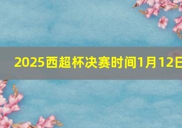 2025西超杯决赛时间1月12日