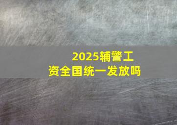 2025辅警工资全国统一发放吗