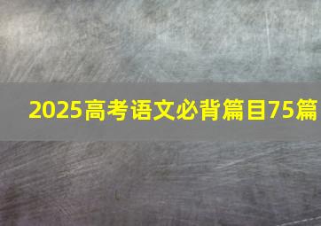 2025高考语文必背篇目75篇