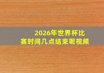 2026年世界杯比赛时间几点结束呢视频