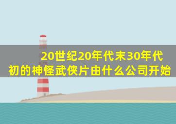 20世纪20年代末30年代初的神怪武侠片由什么公司开始