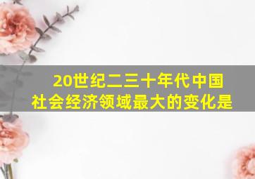 20世纪二三十年代中国社会经济领域最大的变化是