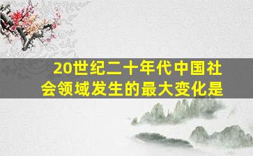 20世纪二十年代中国社会领域发生的最大变化是