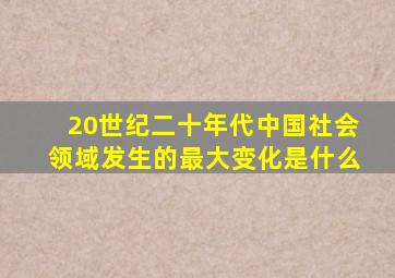 20世纪二十年代中国社会领域发生的最大变化是什么