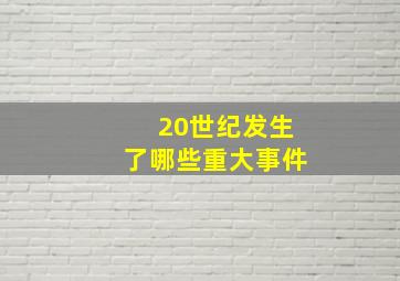 20世纪发生了哪些重大事件