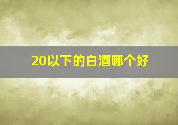 20以下的白酒哪个好