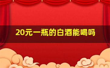 20元一瓶的白酒能喝吗