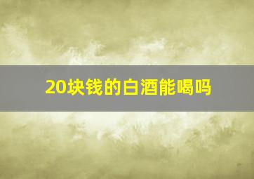 20块钱的白酒能喝吗