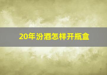 20年汾酒怎样开瓶盒