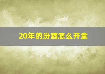 20年的汾酒怎么开盒