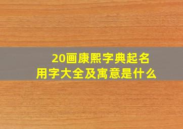 20画康熙字典起名用字大全及寓意是什么