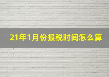 21年1月份报税时间怎么算