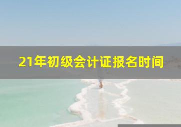 21年初级会计证报名时间