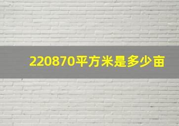 220870平方米是多少亩