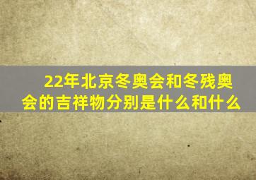 22年北京冬奥会和冬残奥会的吉祥物分别是什么和什么