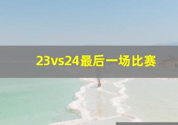 23vs24最后一场比赛