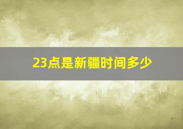 23点是新疆时间多少