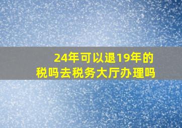 24年可以退19年的税吗去税务大厅办理吗