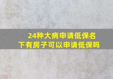 24种大病申请低保名下有房子可以申请低保吗