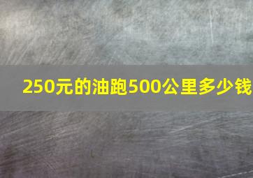 250元的油跑500公里多少钱