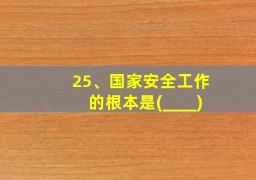 25、国家安全工作的根本是(____)