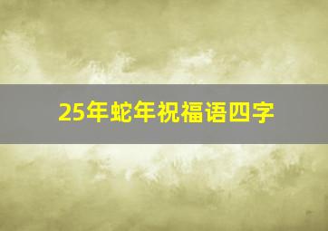 25年蛇年祝福语四字