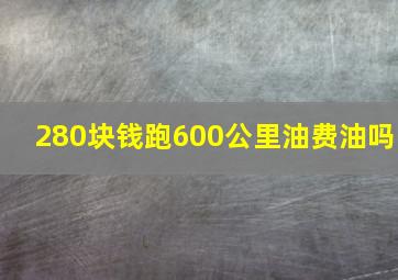 280块钱跑600公里油费油吗