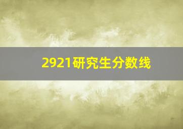 2921研究生分数线