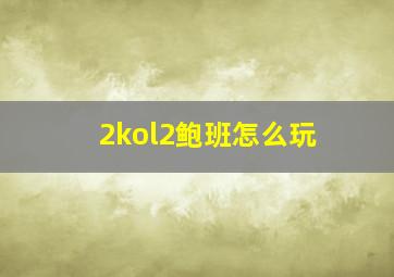 2kol2鲍班怎么玩