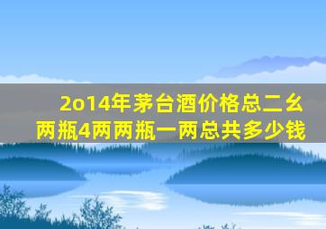 2o14年茅台酒价格总二幺两瓶4两两瓶一两总共多少钱