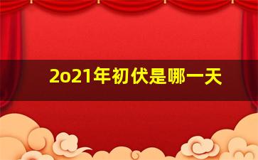 2o21年初伏是哪一天