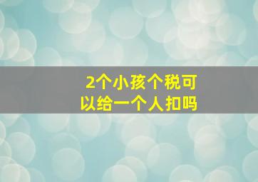 2个小孩个税可以给一个人扣吗