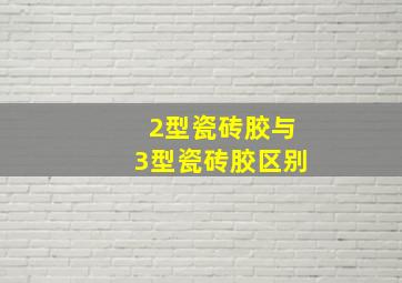 2型瓷砖胶与3型瓷砖胶区别