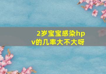 2岁宝宝感染hpv的几率大不大呀