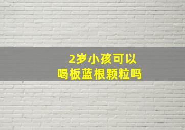 2岁小孩可以喝板蓝根颗粒吗