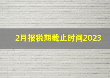 2月报税期截止时间2023