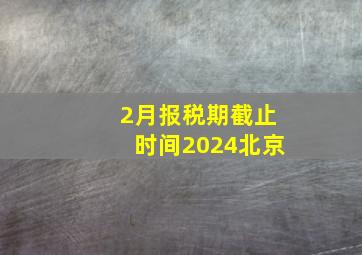 2月报税期截止时间2024北京