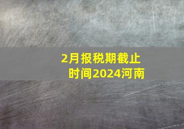 2月报税期截止时间2024河南