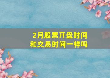 2月股票开盘时间和交易时间一样吗