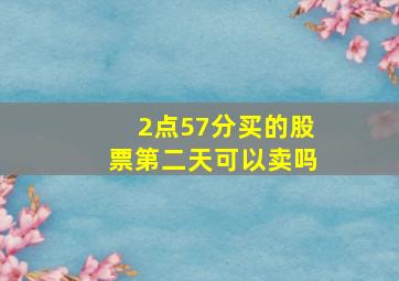 2点57分买的股票第二天可以卖吗