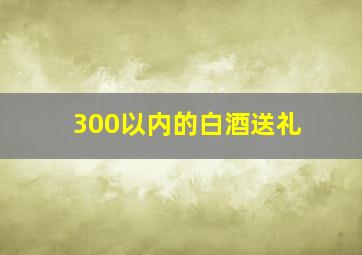 300以内的白酒送礼