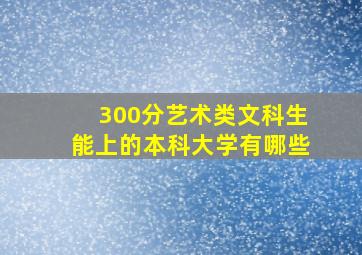 300分艺术类文科生能上的本科大学有哪些