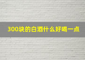 300块的白酒什么好喝一点