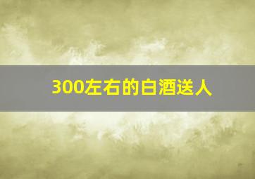 300左右的白酒送人