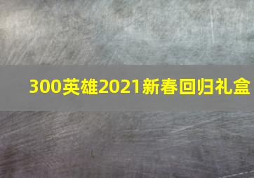 300英雄2021新春回归礼盒