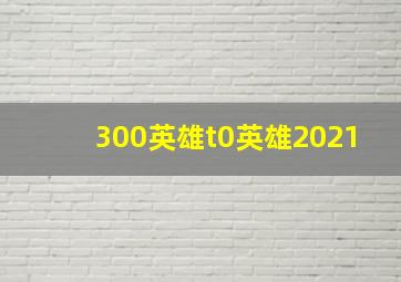 300英雄t0英雄2021